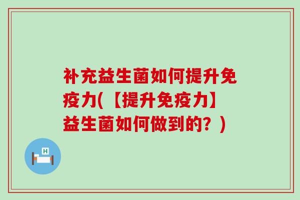 补充益生菌如何提升免疫力(【提升免疫力】益生菌如何做到的？)