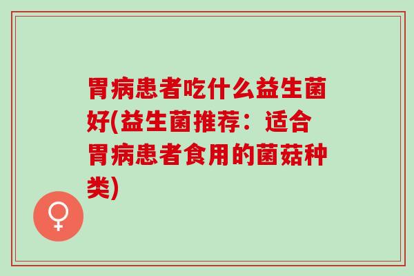 胃病患者吃什么益生菌好(益生菌推荐：适合胃病患者食用的菌菇种类)