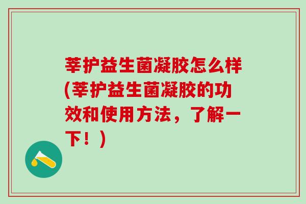 莘护益生菌凝胶怎么样(莘护益生菌凝胶的功效和使用方法，了解一下！)