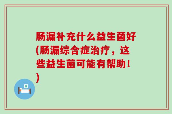 肠漏补充什么益生菌好(肠漏综合症治疗，这些益生菌可能有帮助！)