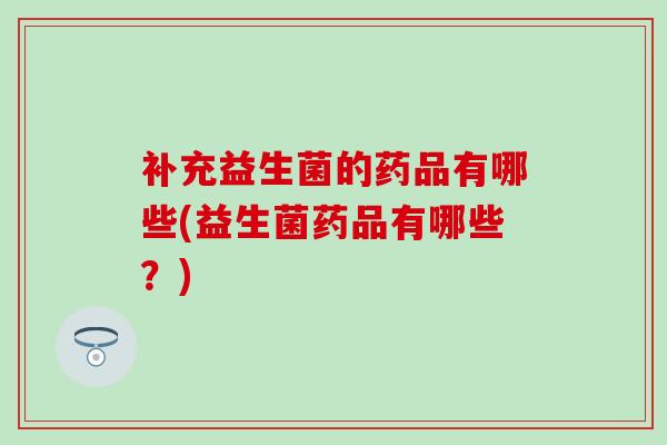 补充益生菌的药品有哪些(益生菌药品有哪些?) 补充益生菌的药品有哪些(益生菌药品有哪些?)