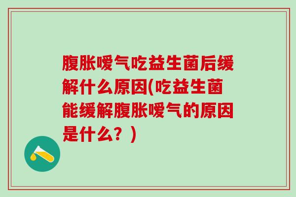 腹胀嗳气吃益生菌后缓解什么原因(吃益生菌能缓解腹胀嗳气的原因是什么？)