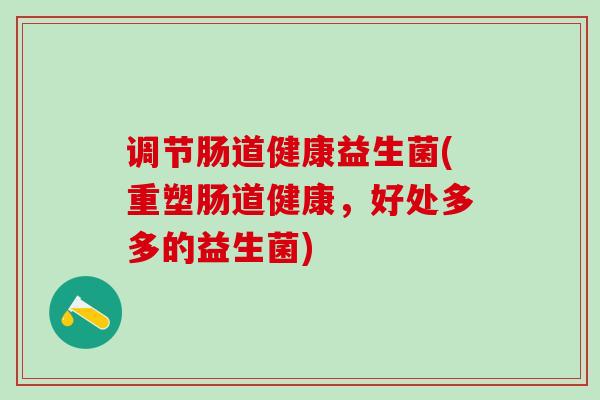 调节肠道健康益生菌(重塑肠道健康，好处多多的益生菌)