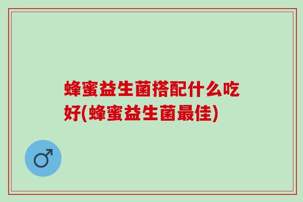 蜂蜜益生菌搭配什么吃好(蜂蜜益生菌最佳)
