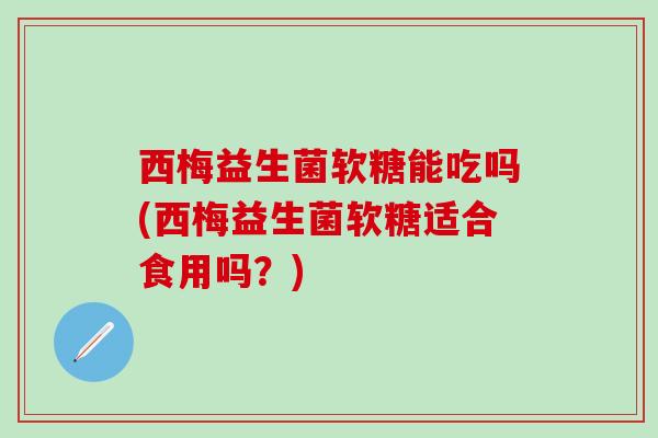 西梅益生菌软糖能吃吗(西梅益生菌软糖适合食用吗？)