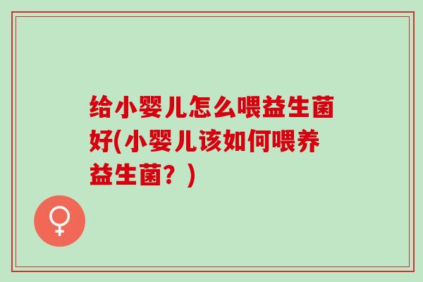 给小婴儿怎么喂益生菌好(小婴儿该如何喂养益生菌？)