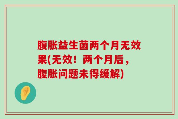 腹胀益生菌两个月无效果(无效！两个月后，腹胀问题未得缓解)