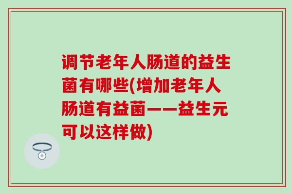 调节老年人肠道的益生菌有哪些(增加老年人肠道有益菌——益生元可以这样做)