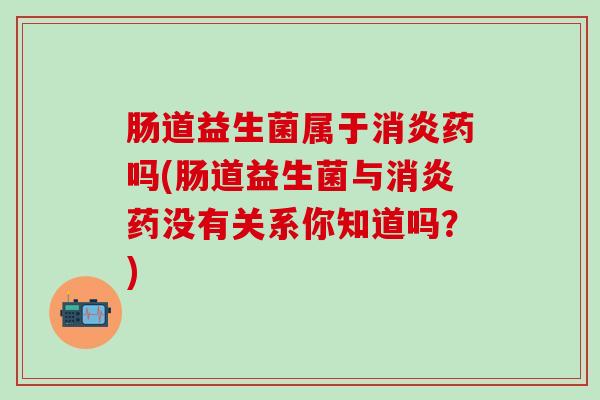 肠道益生菌属于消炎药吗(肠道益生菌与消炎药没有关系你知道吗？)
