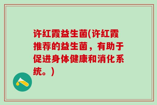 许红霞益生菌(许红霞推荐的益生菌，有助于促进身体健康和消化系统。)