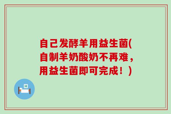 自己发酵羊用益生菌(自制羊奶酸奶不再难，用益生菌即可完成！)