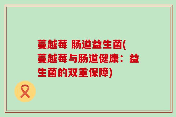 蔓越莓 肠道益生菌(蔓越莓与肠道健康：益生菌的双重保障)