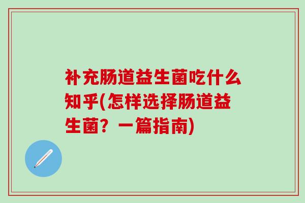 补充肠道益生菌吃什么知乎(怎样选择肠道益生菌？一篇指南)
