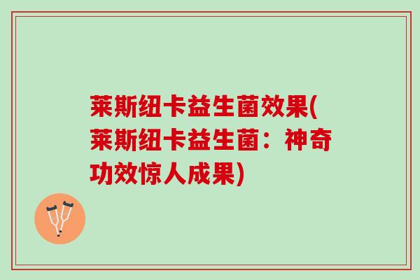 莱斯纽卡益生菌效果(莱斯纽卡益生菌：神奇功效惊人成果)