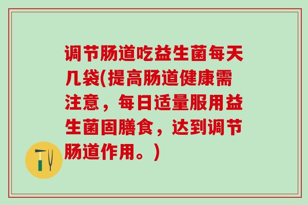 调节肠道吃益生菌每天几袋(提高肠道健康需注意，每日适量服用益生菌固膳食，达到调节肠道作用。)