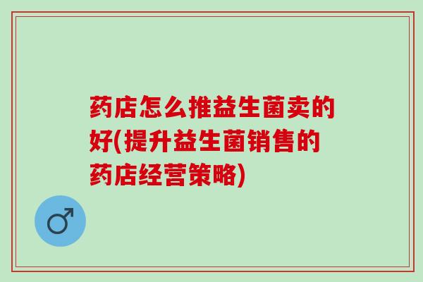 药店怎么推益生菌卖的好(提升益生菌销售的药店经营策略)