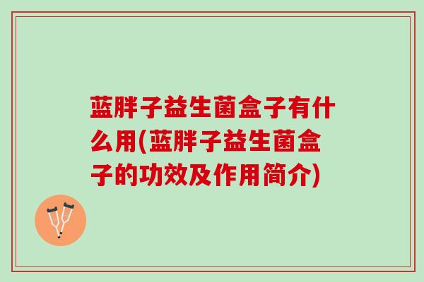 蓝胖子益生菌盒子有什么用(蓝胖子益生菌盒子的功效及作用简介)