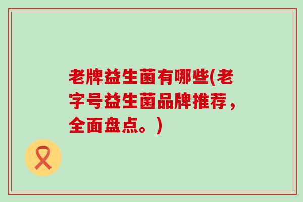 老牌益生菌有哪些(老字号益生菌品牌推荐，全面盘点。)