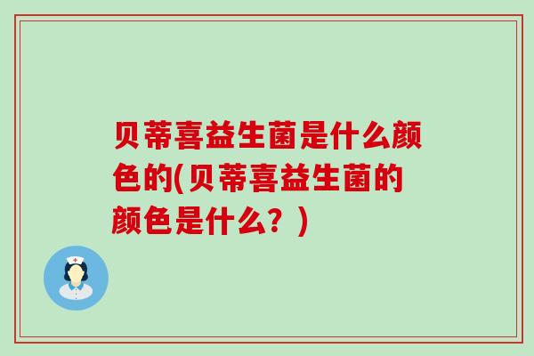 贝蒂喜益生菌是什么颜色的(贝蒂喜益生菌的颜色是什么？)