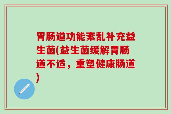 胃肠道功能紊乱补充益生菌(益生菌缓解胃肠道不适，重塑健康肠道)