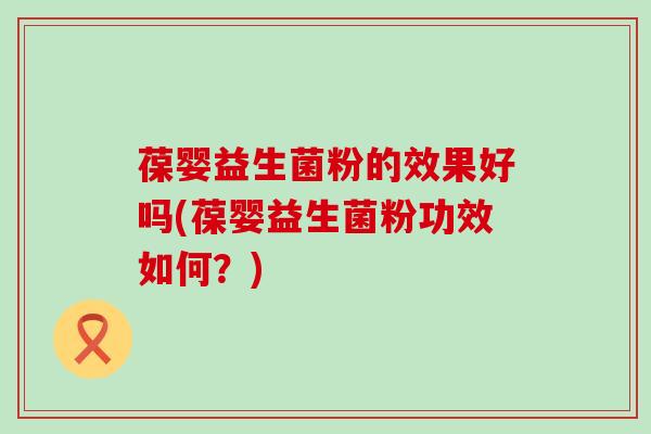 葆婴益生菌粉的效果好吗(葆婴益生菌粉功效如何？)