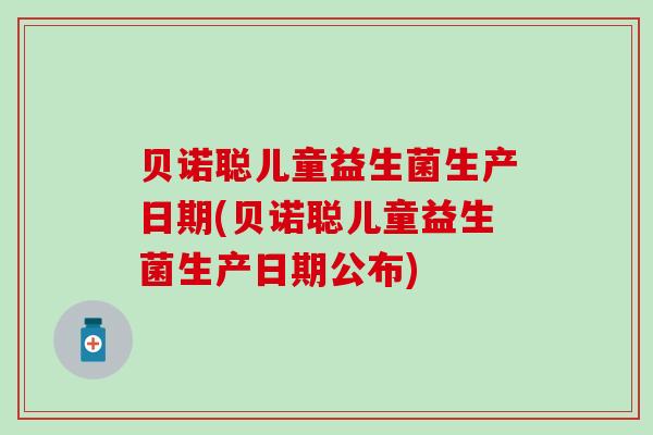 贝诺聪儿童益生菌生产日期(贝诺聪儿童益生菌生产日期公布)