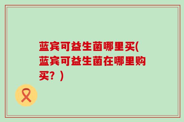 蓝宾可益生菌哪里买(蓝宾可益生菌在哪里购买？)