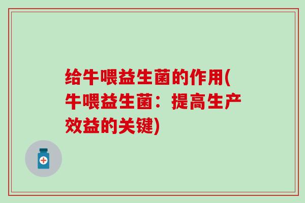 给牛喂益生菌的作用(牛喂益生菌：提高生产效益的关键)