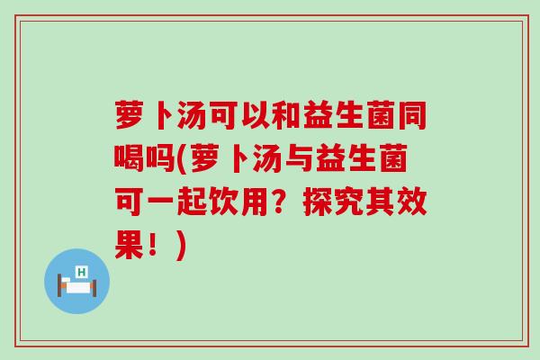 萝卜汤可以和益生菌同喝吗(萝卜汤与益生菌可一起饮用？探究其效果！)