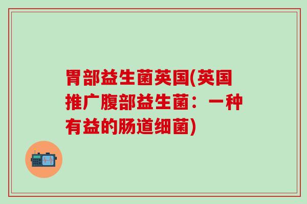 胃部益生菌英国(英国推广腹部益生菌：一种有益的肠道细菌)