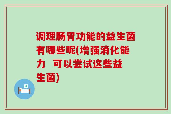 调理肠胃功能的益生菌有哪些呢(增强消化能力  可以尝试这些益生菌)
