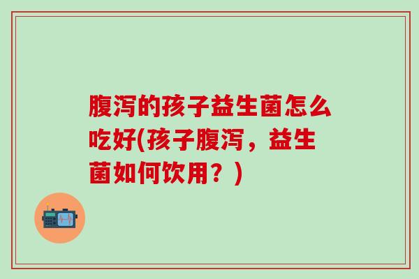 腹泻的孩子益生菌怎么吃好(孩子腹泻，益生菌如何饮用？)