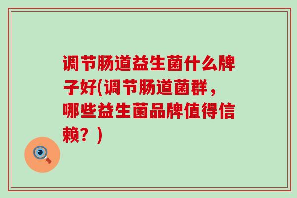 调节肠道益生菌什么牌子好(调节肠道菌群，哪些益生菌品牌值得信赖？)