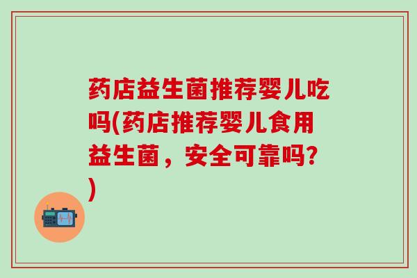 药店益生菌推荐婴儿吃吗(药店推荐婴儿食用益生菌，安全可靠吗？)