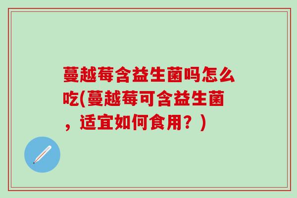 蔓越莓含益生菌吗怎么吃(蔓越莓可含益生菌，适宜如何食用？)