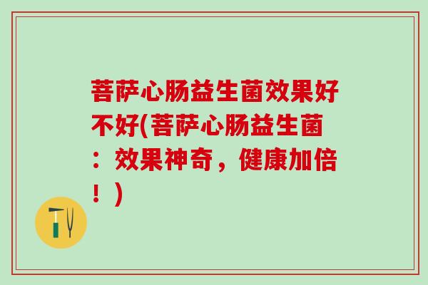 菩萨心肠益生菌效果好不好(菩萨心肠益生菌：效果神奇，健康加倍！)