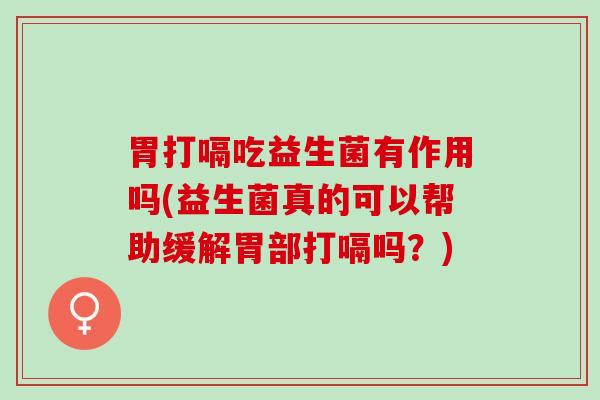 胃打嗝吃益生菌有作用吗(益生菌真的可以帮助缓解胃部打嗝吗？)