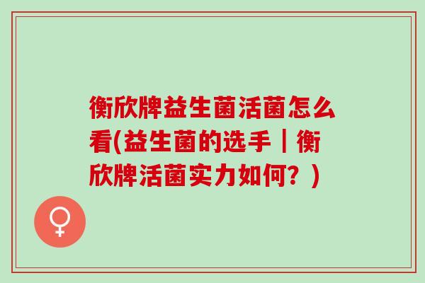 衡欣牌益生菌活菌怎么看(益生菌的选手｜衡欣牌活菌实力如何？)