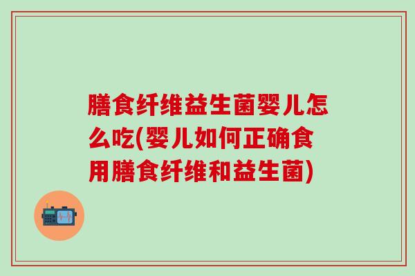膳食纤维益生菌婴儿怎么吃(婴儿如何正确食用膳食纤维和益生菌)