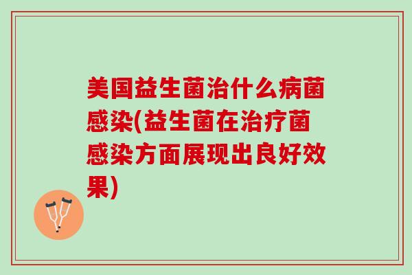 美国益生菌治什么病菌感染(益生菌在治疗菌感染方面展现出良好效果)