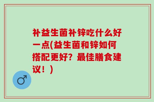 补益生菌补锌吃什么好一点(益生菌和锌如何搭配更好？最佳膳食建议！)