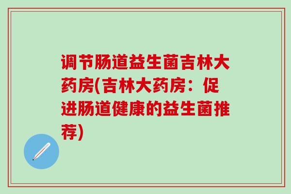 调节肠道益生菌吉林大药房(吉林大药房：促进肠道健康的益生菌推荐)