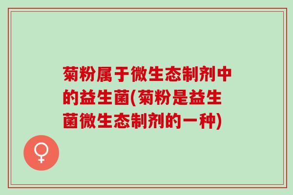 菊粉属于微生态制剂中的益生菌(菊粉是益生菌微生态制剂的一种)