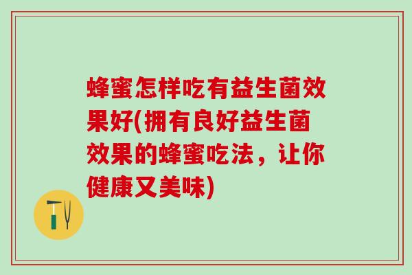 蜂蜜怎样吃有益生菌效果好(拥有良好益生菌效果的蜂蜜吃法，让你健康又美味)