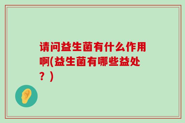 请问益生菌有什么作用啊(益生菌有哪些益处？)
