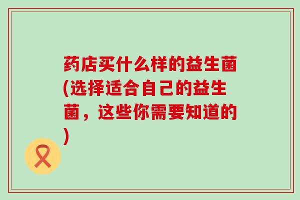 药店买什么样的益生菌(选择适合自己的益生菌，这些你需要知道的)