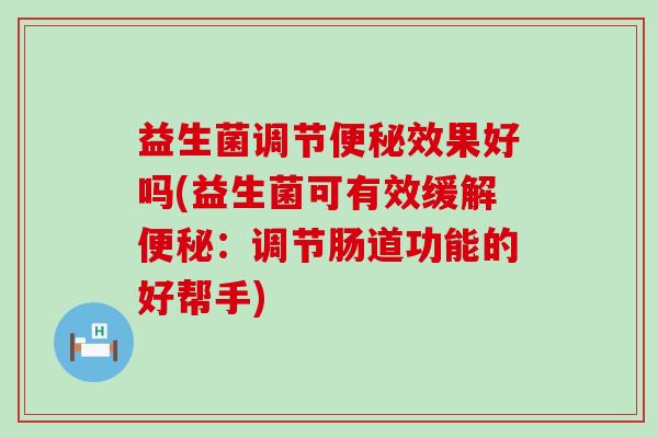益生菌调节便秘效果好吗(益生菌可有效缓解便秘：调节肠道功能的好帮手)