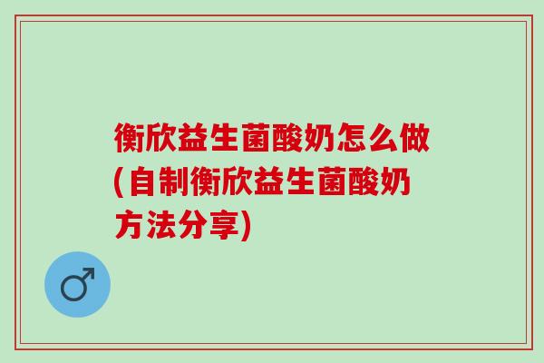 衡欣益生菌酸奶怎么做(自制衡欣益生菌酸奶方法分享)