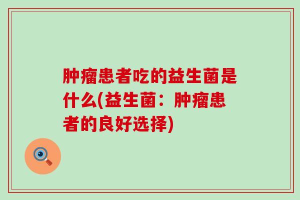肿瘤患者吃的益生菌是什么(益生菌：肿瘤患者的良好选择)