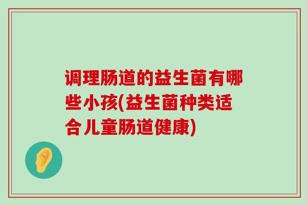 调理肠道的益生菌有哪些小孩(益生菌种类适合儿童肠道健康)